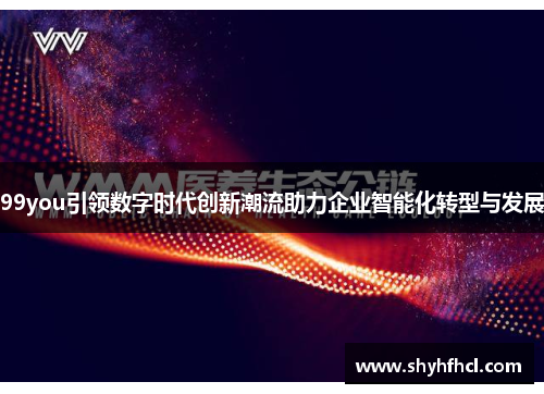 99you引领数字时代创新潮流助力企业智能化转型与发展