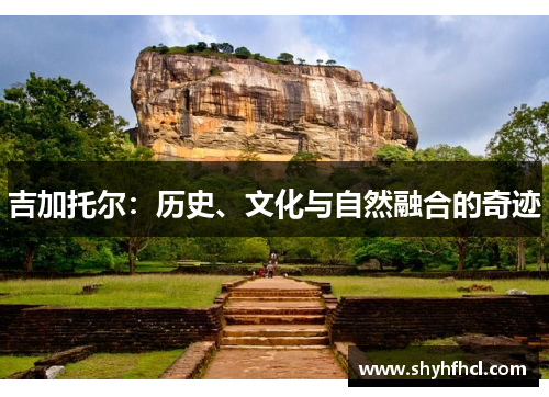 吉加托尔：历史、文化与自然融合的奇迹